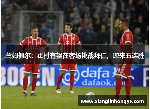 兰姆佩尔：霍村有望在客场挑战拜仁，迎来五连胜