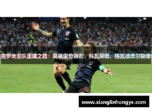 克罗地亚队重建之路：莫德里奇领衔，科瓦契奇、格瓦迪奥尔缺席